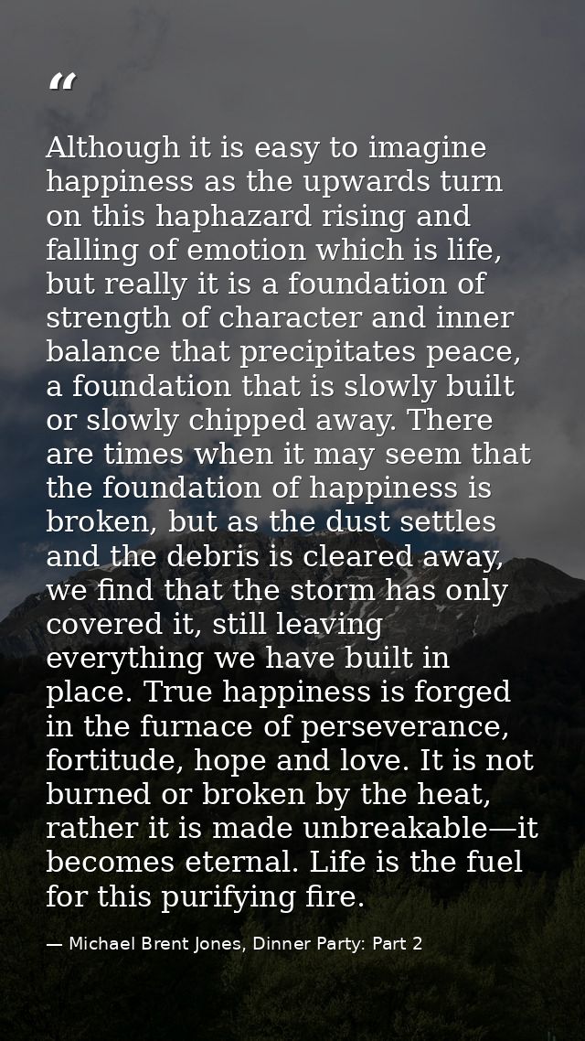 Although it is easy to imagine happiness as the upwards turn on this haphazard rising and falling of emotion which is li — Michael Brent Jones, Dinner Party: Part 2