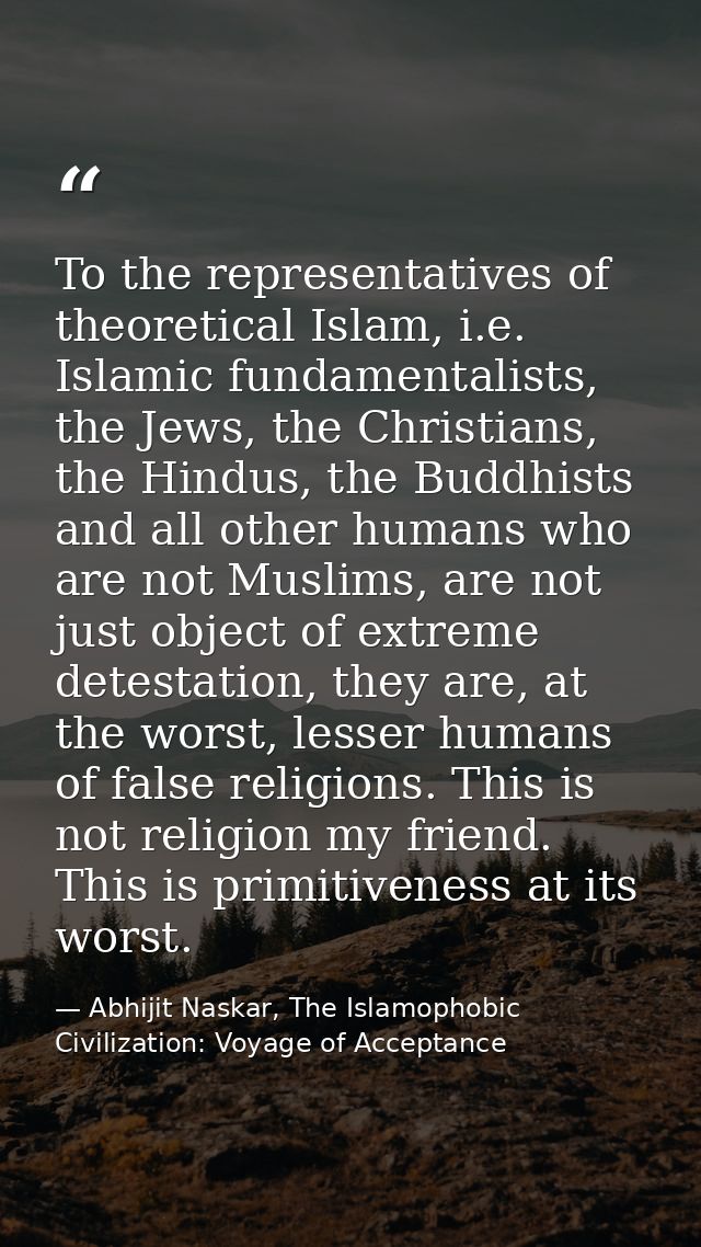 To the representatives of theoretical Islam, i.e. Islamic fundamentalists, the Jews, the Christians, the Hindus, the Bud — Abhijit Naskar, The Islamophobic Civilization: Voyage of Acceptance
