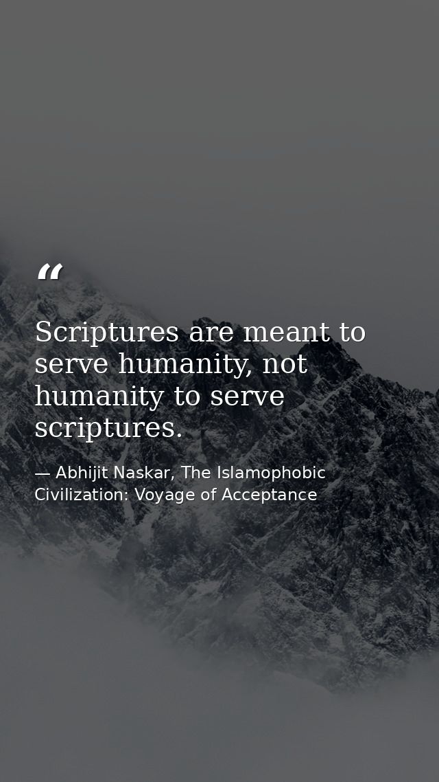 Scriptures are meant to serve humanity, not humanity to serve scriptures. — Abhijit Naskar, The Islamophobic Civilization: Voyage of Acceptance