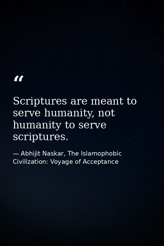 Scriptures are meant to serve humanity, not humanity to serve scriptures. — Abhijit Naskar, The Islamophobic Civilization: Voyage of Acceptance