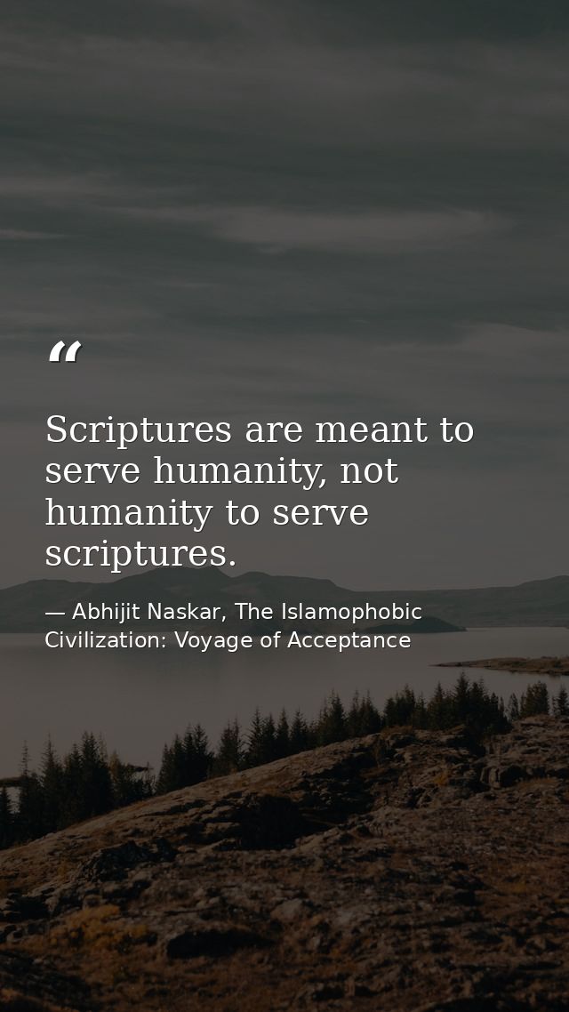 Scriptures are meant to serve humanity, not humanity to serve scriptures. — Abhijit Naskar, The Islamophobic Civilization: Voyage of Acceptance