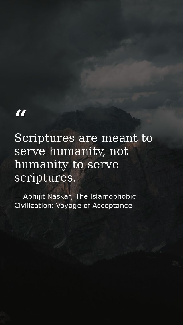 Scriptures are meant to serve humanity, not humanity to serve scriptures. — Abhijit Naskar, The Islamophobic Civilization: Voyage of Acceptance