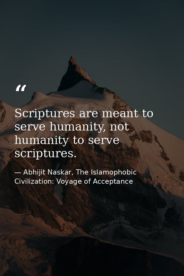 Scriptures are meant to serve humanity, not humanity to serve scriptures. — Abhijit Naskar, The Islamophobic Civilization: Voyage of Acceptance