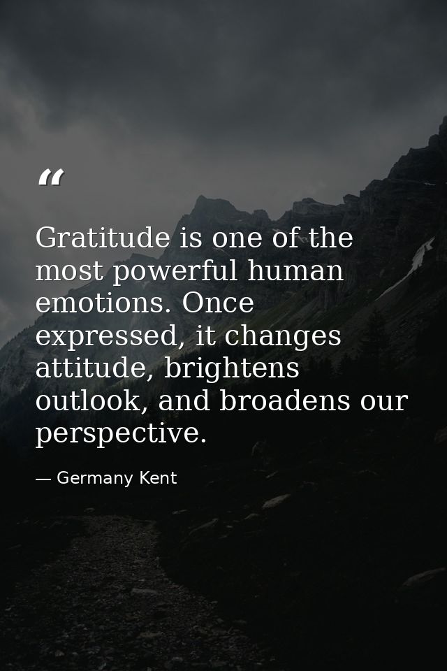 Gratitude is one of the most powerful human emotions. Once expressed, it changes attitude, brightens outlook, and broade — Germany Kent