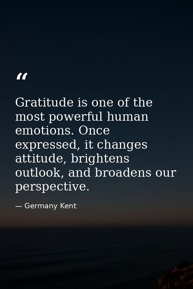 Gratitude is one of the most powerful human emotions. Once expressed, it changes attitude, brightens outlook, and broade — Germany Kent