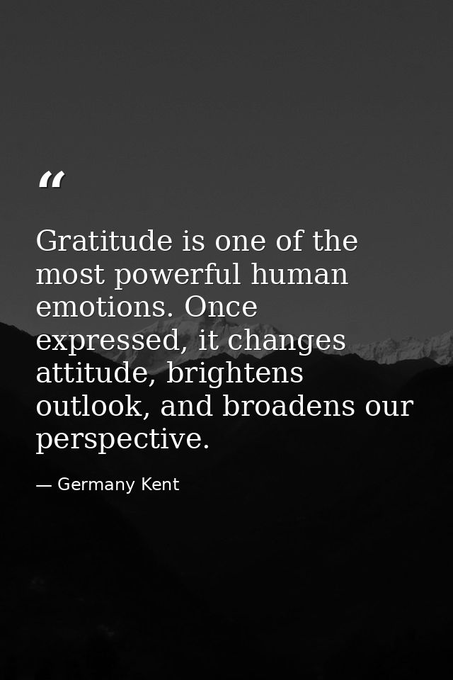 Gratitude is one of the most powerful human emotions. Once expressed, it changes attitude, brightens outlook, and broade — Germany Kent