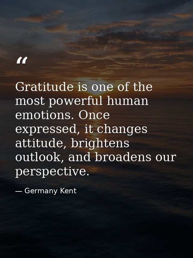 Gratitude is one of the most powerful human emotions. Once expressed, it changes attitude, brightens outlook, and broade — Germany Kent