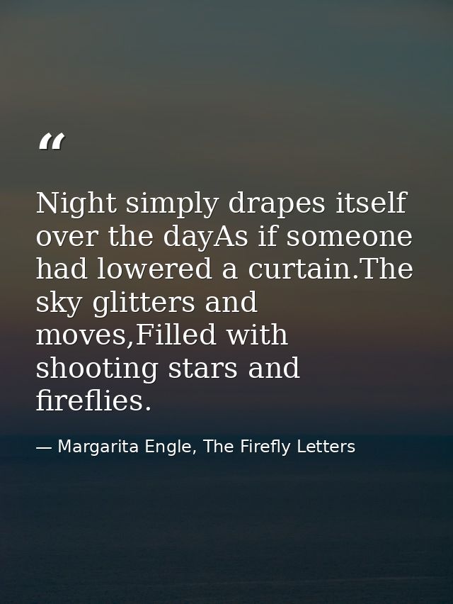 Night simply drapes itself over the dayAs if someone had lowered a curtain.The sky glitters and moves,Filled with shooti — Margarita Engle, The Firefly Letters