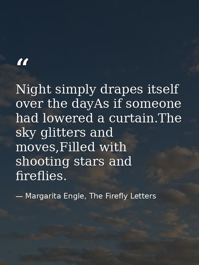 Night simply drapes itself over the dayAs if someone had lowered a curtain.The sky glitters and moves,Filled with shooti — Margarita Engle, The Firefly Letters