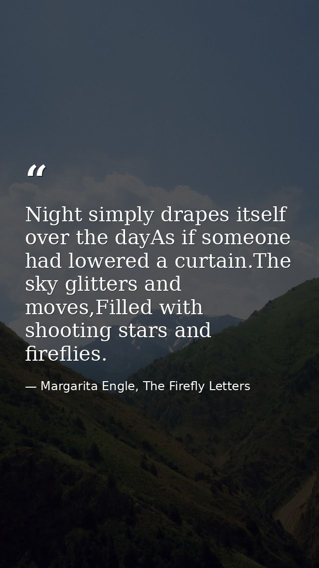 Night simply drapes itself over the dayAs if someone had lowered a curtain.The sky glitters and moves,Filled with shooti — Margarita Engle, The Firefly Letters