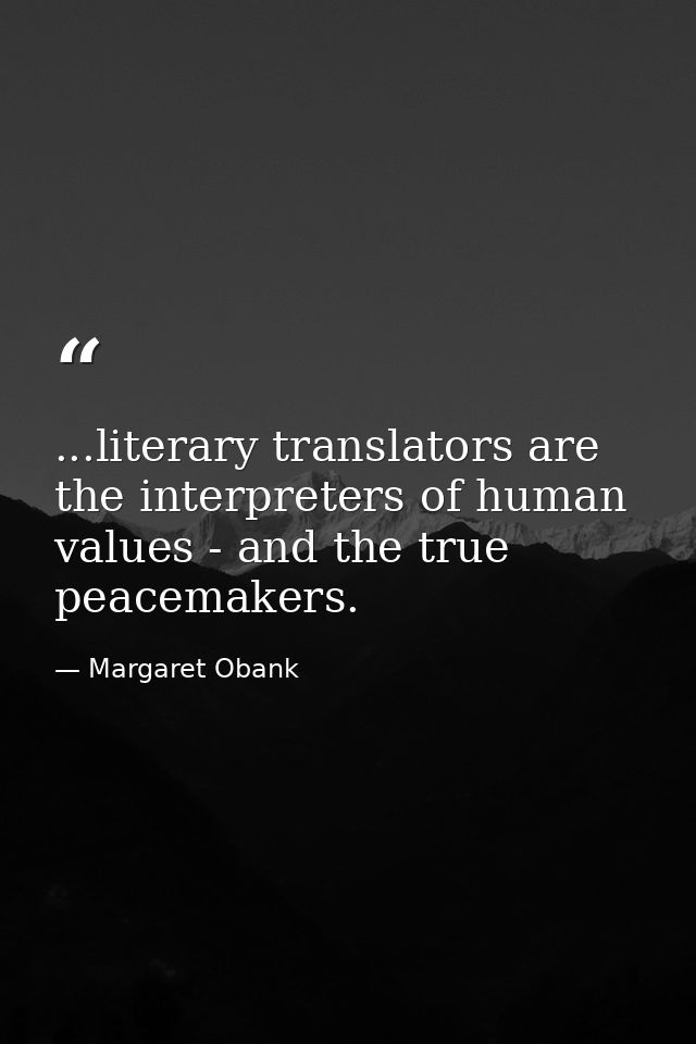 ...literary translators are the interpreters of human values - and the true peacemakers. — Margaret Obank