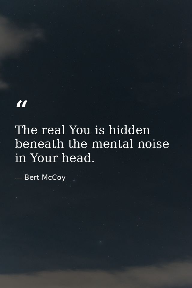 The real You is hidden beneath the mental noise in Your head. — Bert McCoy