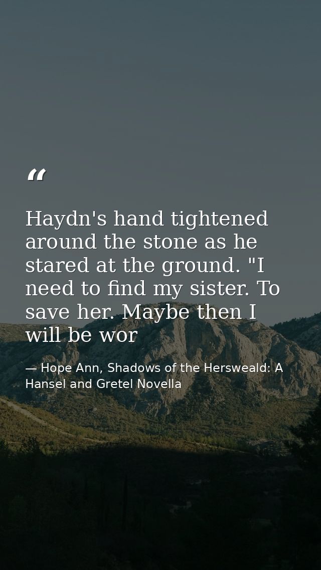 Haydn's hand tightened around the stone as he stared at the ground. "I need to find my sister. To save her. Maybe then I — Hope Ann, Shadows of the Hersweald: A Hansel and Gretel Novella