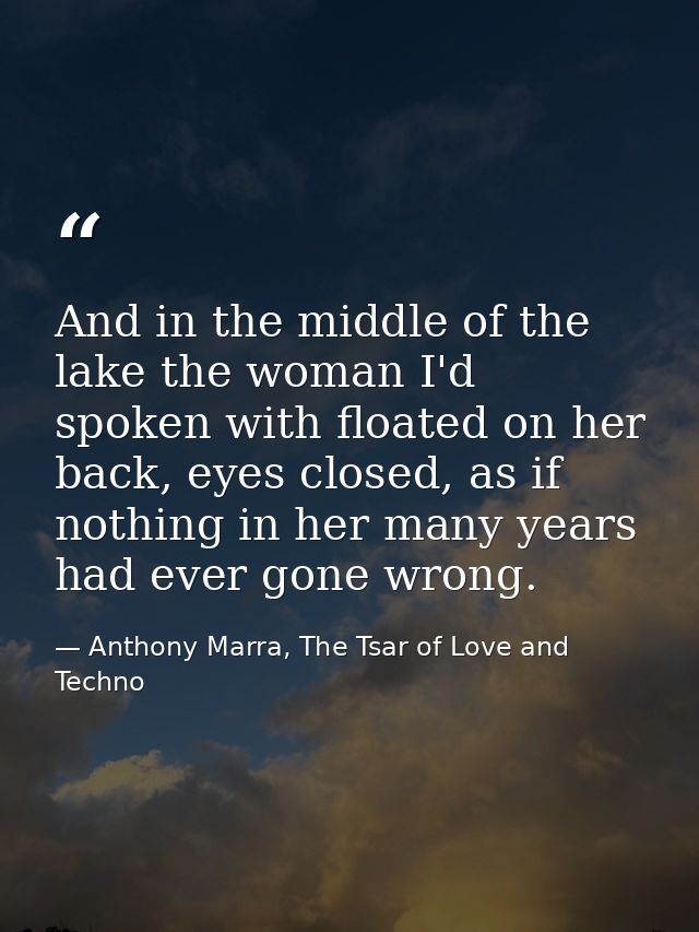 And in the middle of the lake the woman I'd spoken with floated on her back, eyes closed, as if nothing in her many year — Anthony Marra, The Tsar of Love and Techno