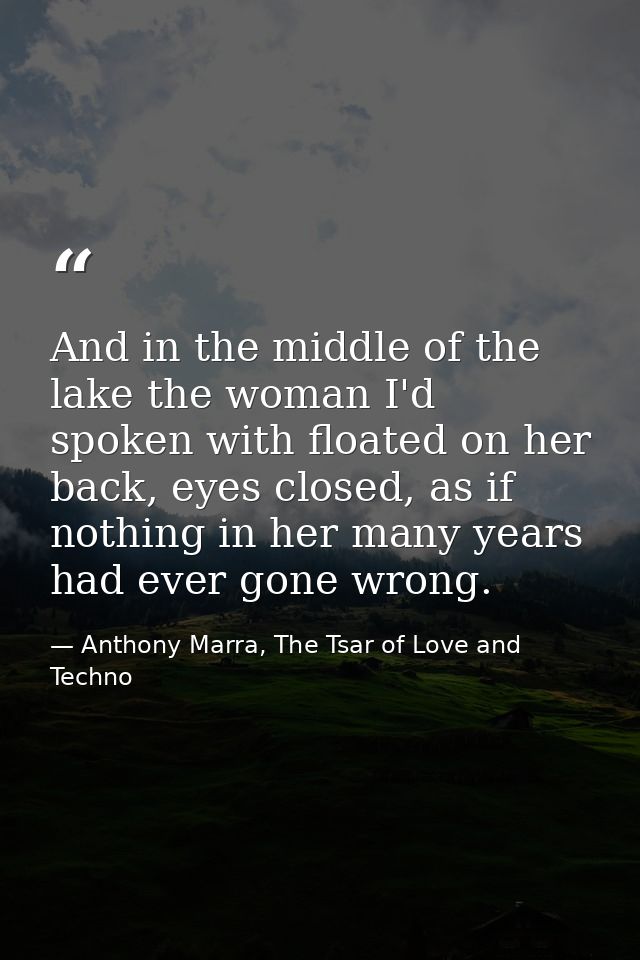 And in the middle of the lake the woman I'd spoken with floated on her back, eyes closed, as if nothing in her many year — Anthony Marra, The Tsar of Love and Techno