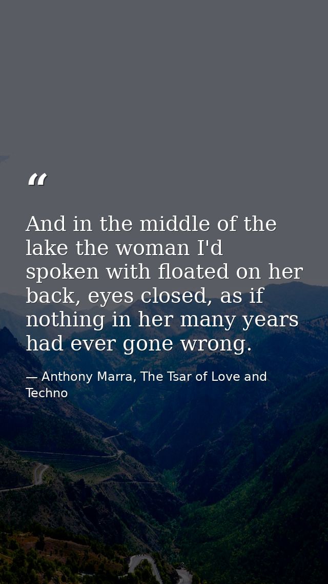 And in the middle of the lake the woman I'd spoken with floated on her back, eyes closed, as if nothing in her many year — Anthony Marra, The Tsar of Love and Techno