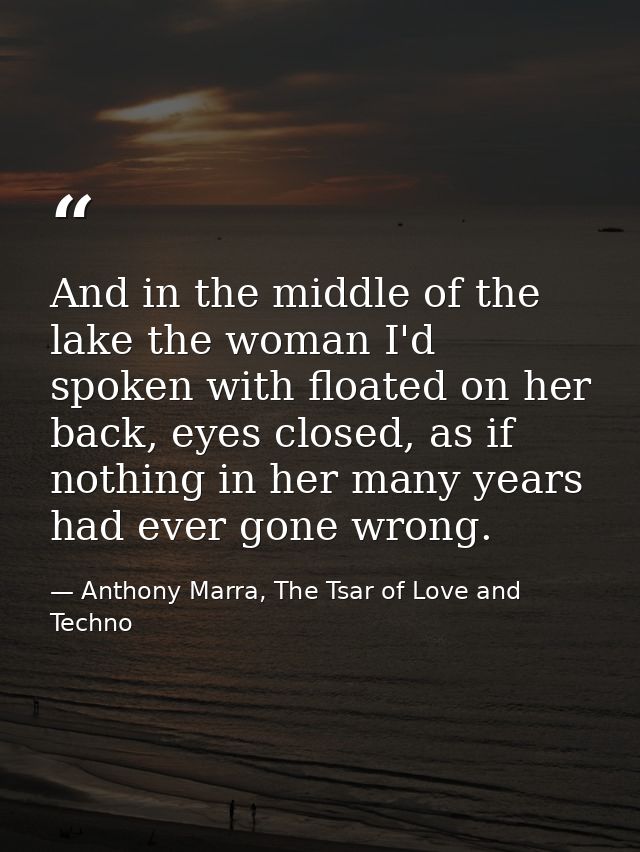 And in the middle of the lake the woman I'd spoken with floated on her back, eyes closed, as if nothing in her many year — Anthony Marra, The Tsar of Love and Techno