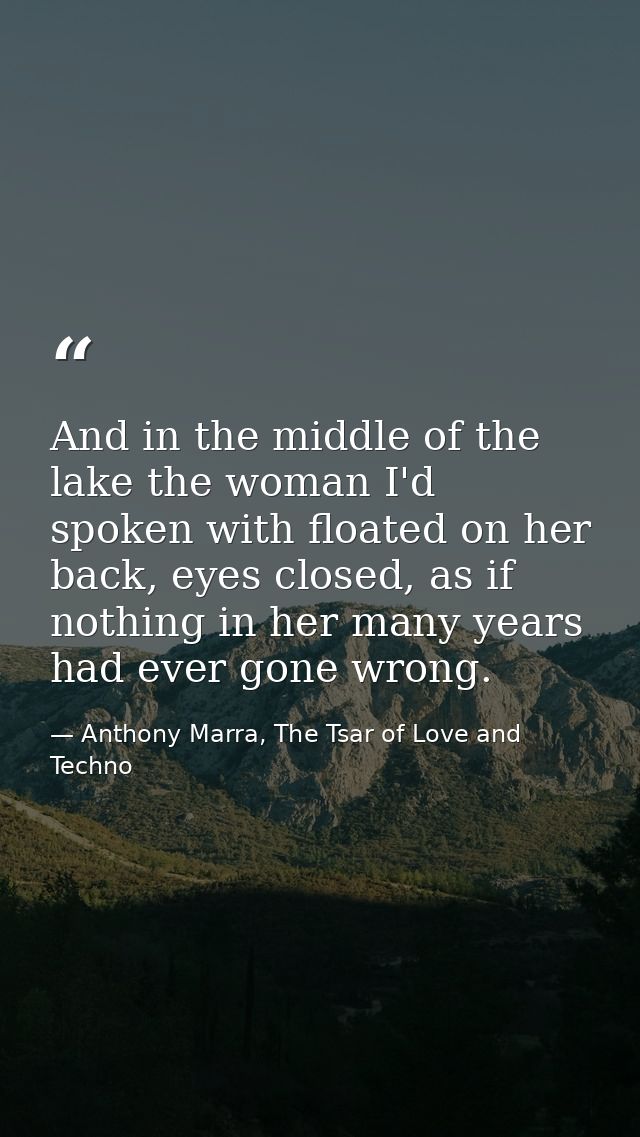 And in the middle of the lake the woman I'd spoken with floated on her back, eyes closed, as if nothing in her many year — Anthony Marra, The Tsar of Love and Techno