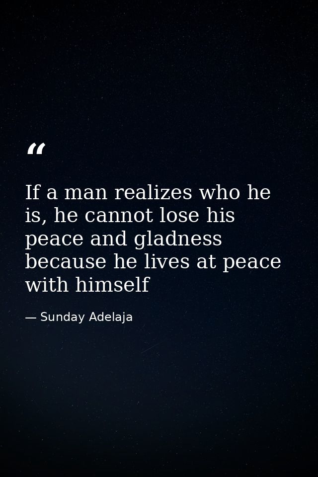 If a man realizes who he is, he cannot lose his peace and gladness because he lives at peace with himself — Sunday Adelaja
