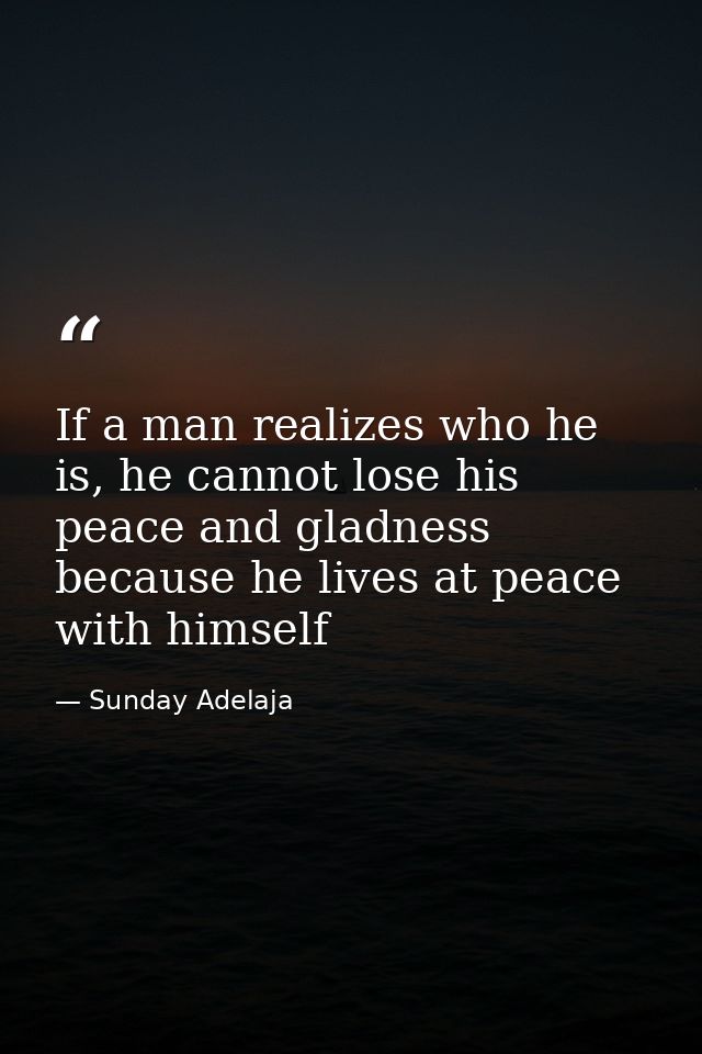 If a man realizes who he is, he cannot lose his peace and gladness because he lives at peace with himself — Sunday Adelaja