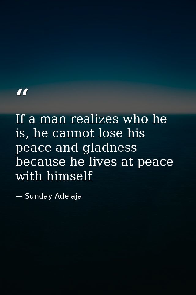 If a man realizes who he is, he cannot lose his peace and gladness because he lives at peace with himself — Sunday Adelaja
