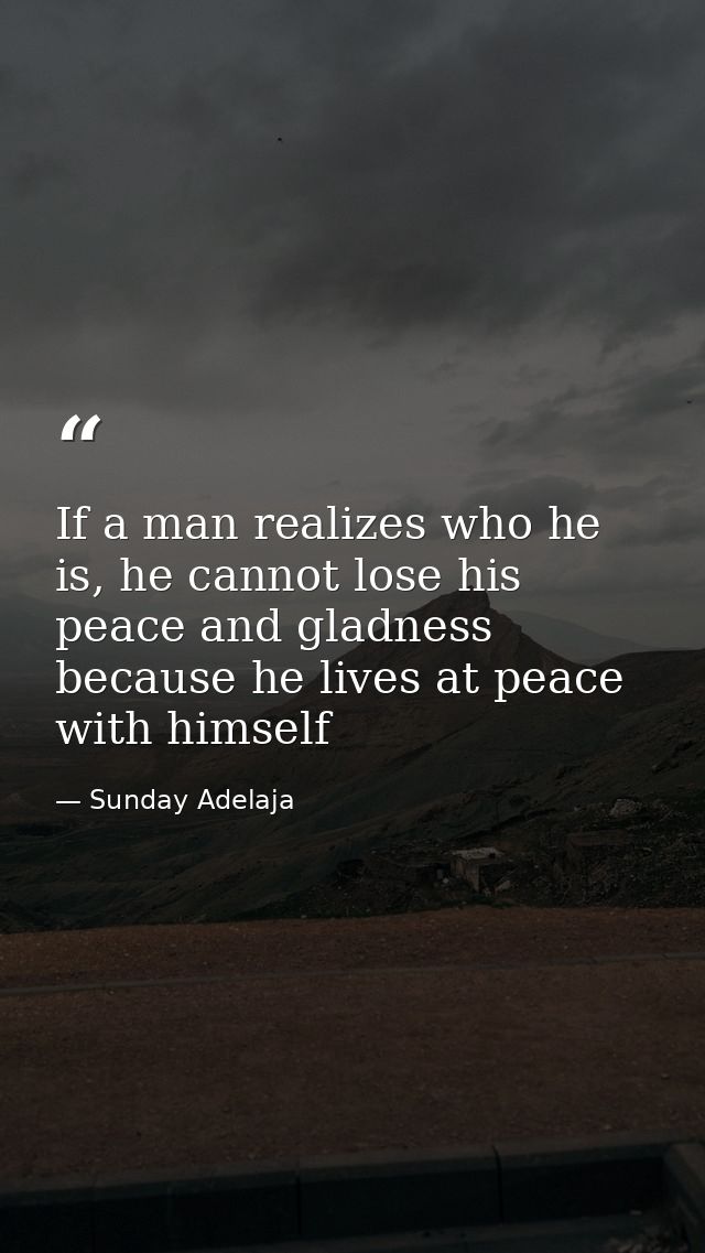 If a man realizes who he is, he cannot lose his peace and gladness because he lives at peace with himself — Sunday Adelaja