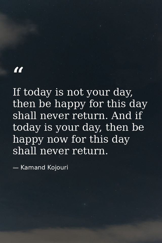 If today is not your day, then be happy for this day shall never return. And if today is your day, then be happy now for — Kamand Kojouri