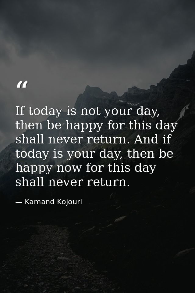 If today is not your day, then be happy for this day shall never return. And if today is your day, then be happy now for — Kamand Kojouri