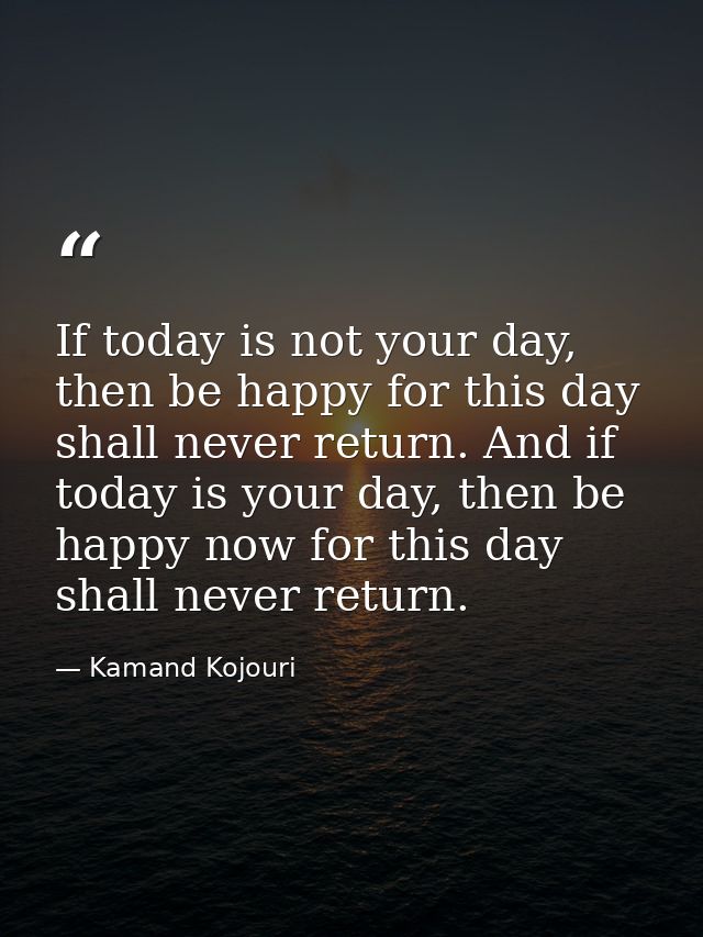 If today is not your day, then be happy for this day shall never return. And if today is your day, then be happy now for — Kamand Kojouri