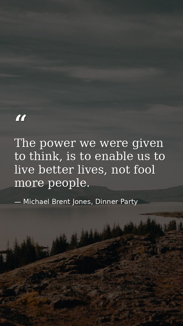 The power we were given to think, is to enable us to live better lives, not fool more people. — Michael Brent Jones, Dinner Party