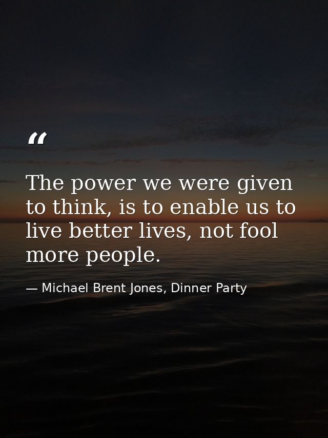 The power we were given to think, is to enable us to live better lives, not fool more people. — Michael Brent Jones, Dinner Party