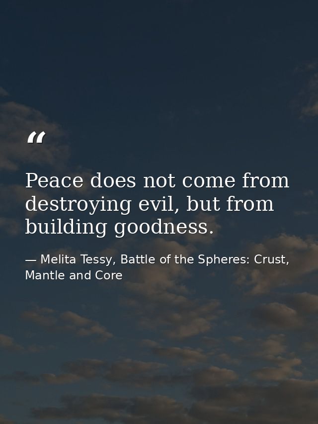 Peace does not come from destroying evil, but from building goodness. — Melita Tessy, Battle of the Spheres: Crust, Mantle and Core