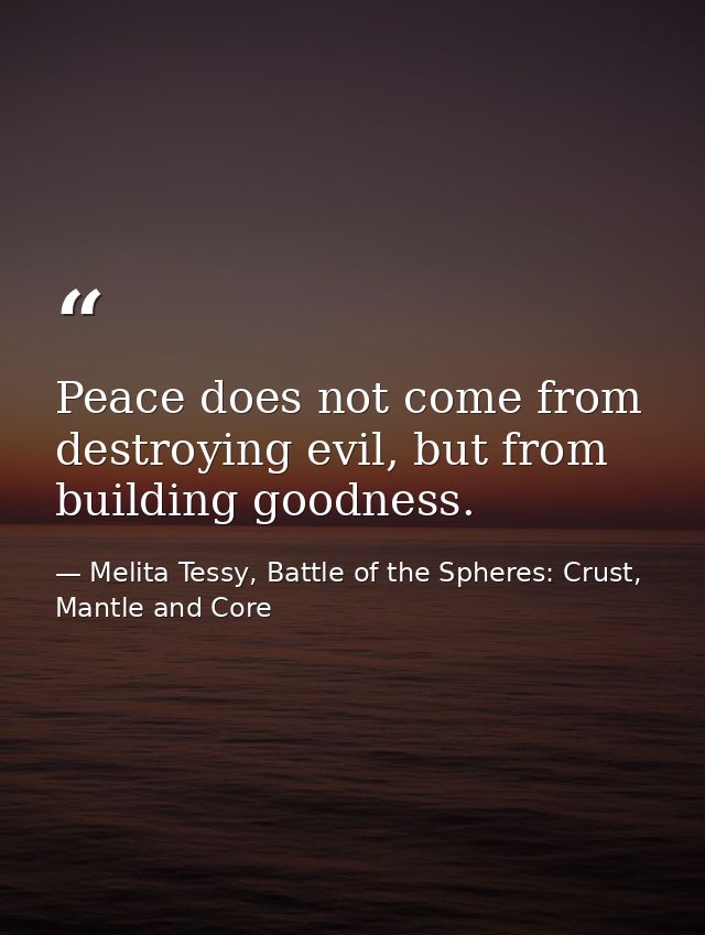 Peace does not come from destroying evil, but from building goodness. — Melita Tessy, Battle of the Spheres: Crust, Mantle and Core