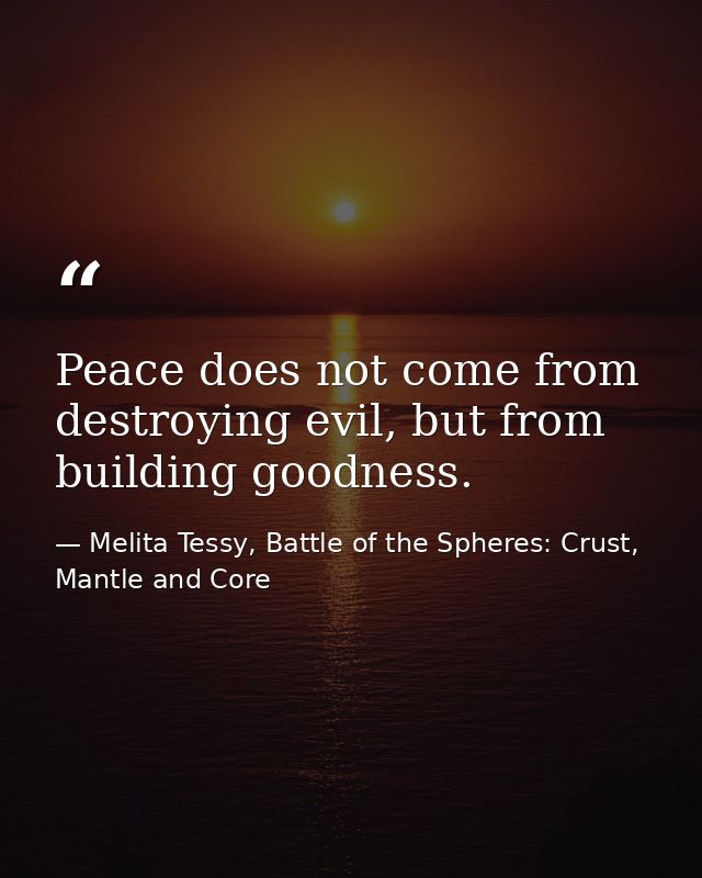 Peace does not come from destroying evil, but from building goodness. — Melita Tessy, Battle of the Spheres: Crust, Mantle and Core
