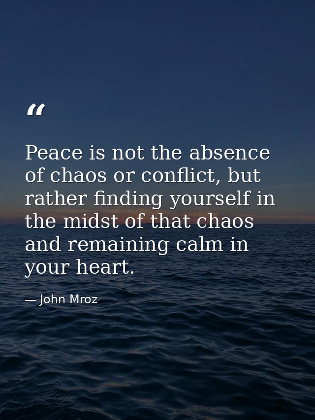 Peace is not the absence of chaos or conflict, but rather finding yourself in the midst of that chaos and remaining calm — John Mroz