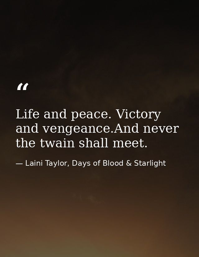 Life and peace. Victory and vengeance.And never the twain shall meet. — Laini Taylor, Days of Blood & Starlight