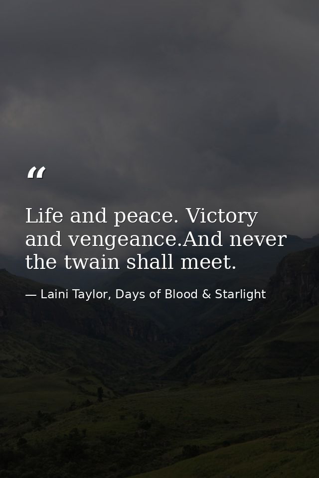 Life and peace. Victory and vengeance.And never the twain shall meet. — Laini Taylor, Days of Blood & Starlight