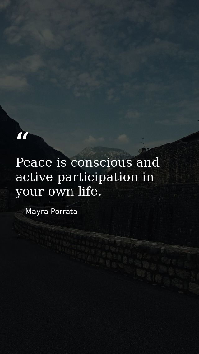 Peace is conscious and active participation in your own life. — Mayra Porrata