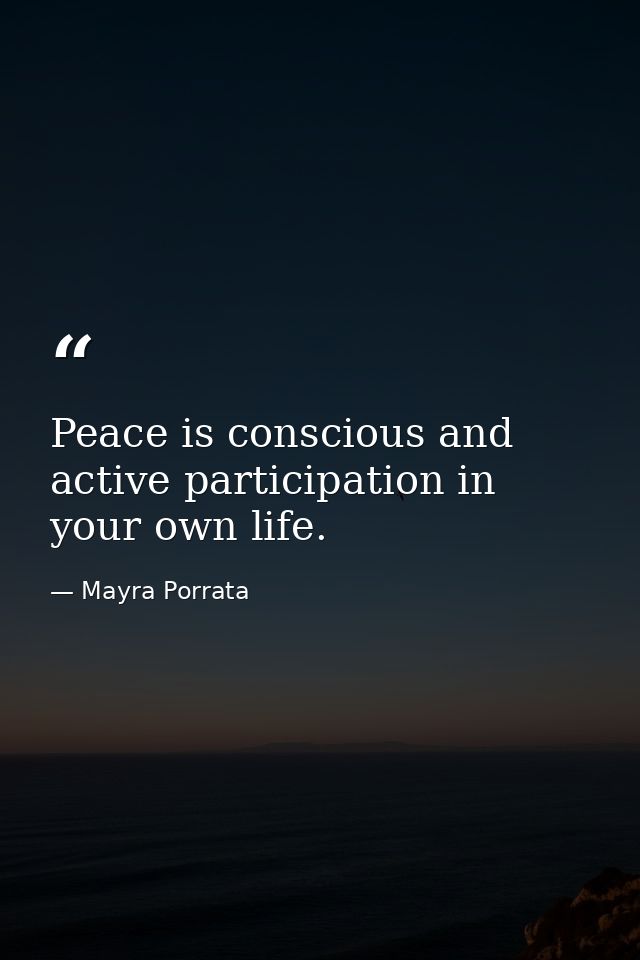 Peace is conscious and active participation in your own life. — Mayra Porrata