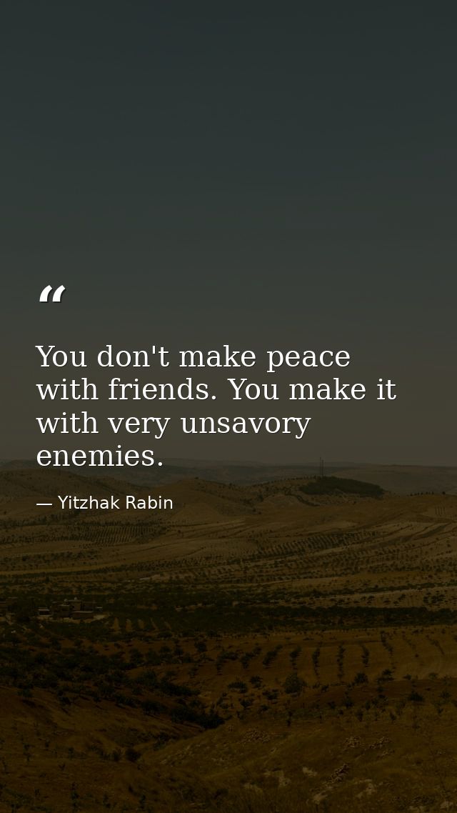 You don't make peace with friends. You make it with very unsavory enemies. — Yitzhak Rabin