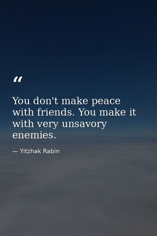 You don't make peace with friends. You make it with very unsavory enemies. — Yitzhak Rabin