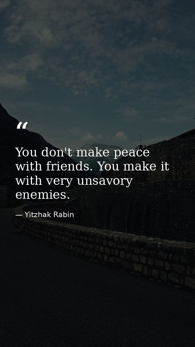 You don't make peace with friends. You make it with very unsavory enemies. — Yitzhak Rabin