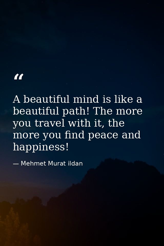 A beautiful mind is like a beautiful path! The more you travel with it, the more you find peace and happiness! — Mehmet Murat ildan