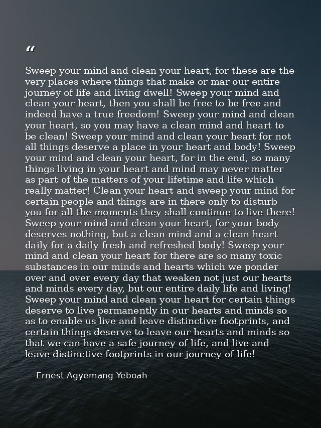 Sweep your mind and clean your heart, for these are the very places where things that make or mar our entire journey of  — Ernest Agyemang Yeboah
