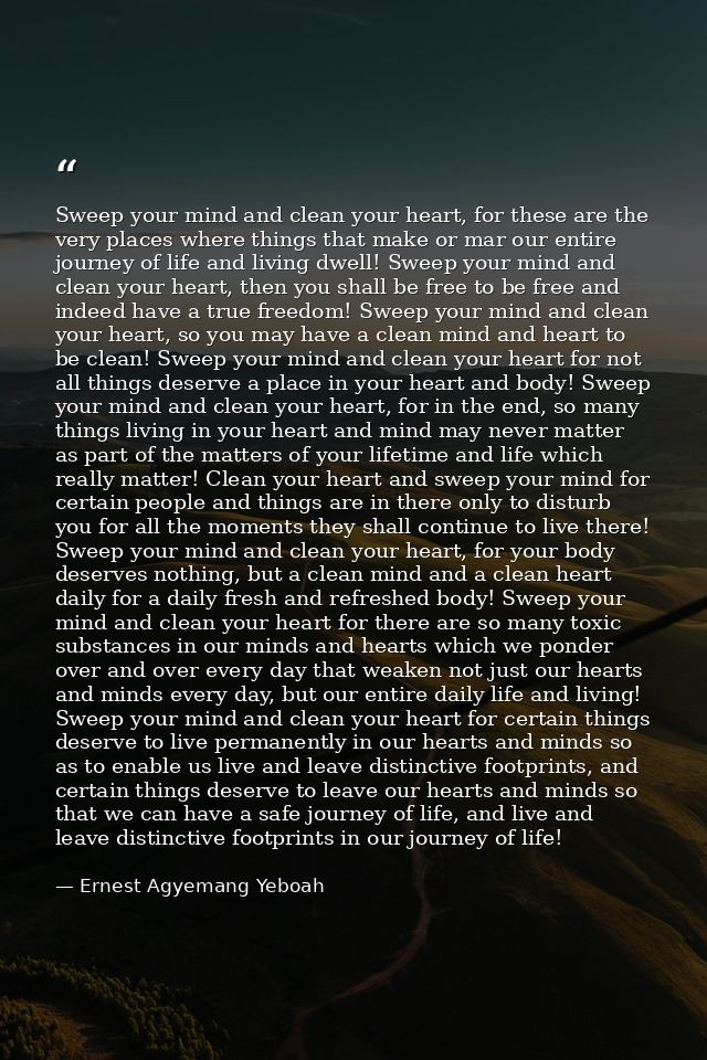 Sweep your mind and clean your heart, for these are the very places where things that make or mar our entire journey of  — Ernest Agyemang Yeboah