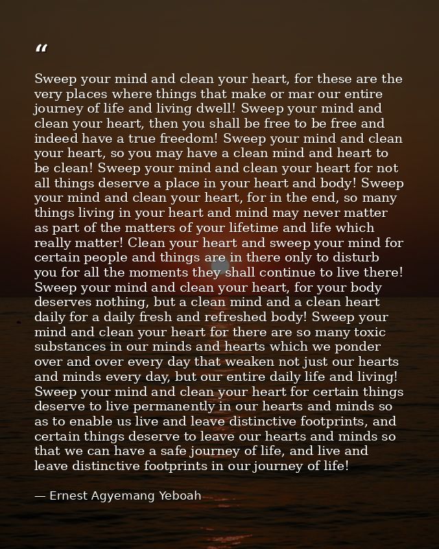 Sweep your mind and clean your heart, for these are the very places where things that make or mar our entire journey of  — Ernest Agyemang Yeboah