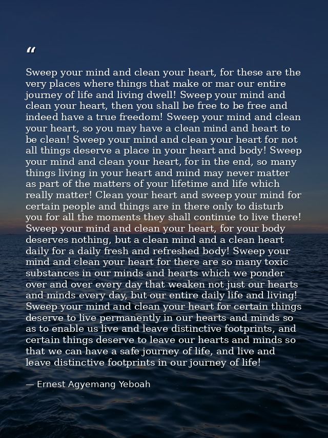 Sweep your mind and clean your heart, for these are the very places where things that make or mar our entire journey of  — Ernest Agyemang Yeboah