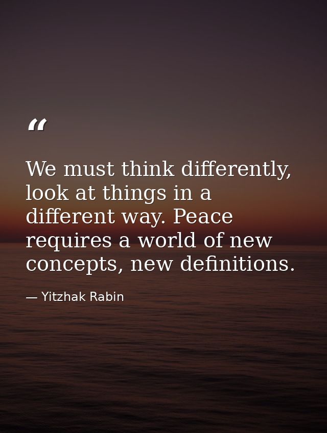 We must think differently, look at things in a different way. Peace requires a world of new concepts, new definitions. — Yitzhak Rabin
