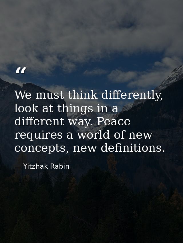 We must think differently, look at things in a different way. Peace requires a world of new concepts, new definitions. — Yitzhak Rabin