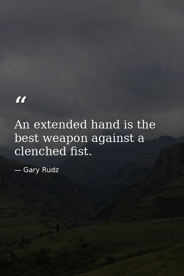 An extended hand is the best weapon against a clenched fist. — Gary Rudz